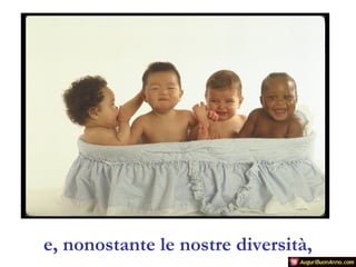 e, nonostante le nostre diversità,

 
