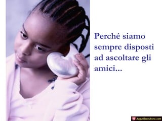 Perché siamo
sempre disposti
ad ascoltare gli
amici...

 