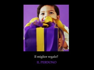 Il miglior regalo?  IL PERDONO 