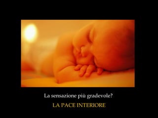 La sensazione più gradevole?  LA PACE INTERIORE 