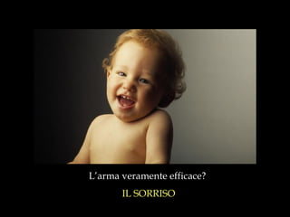 L’arma veramente efficace?  IL SORRISO 