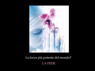 La forza più potente del mondo?  LA FEDE 
