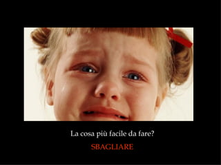 La cosa più facile da fare?  SBAGLIARE  