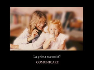 La prima necessità? COMUNICARE 