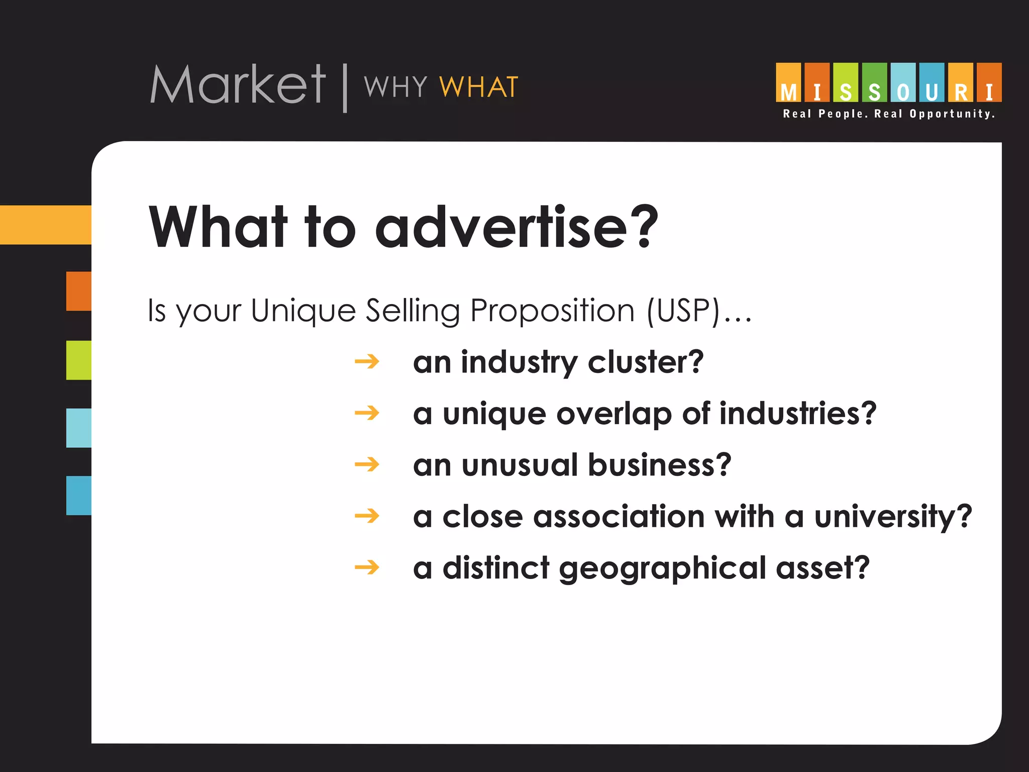 Market|why what
What to advertise?
Is your Unique Selling Proposition (USP)…		
				 g an industry cluster?
				 g a unique overlap of industries?
				 g an unusual business?
				 g a close association with a university?
				 g a distinct geographical asset?
 