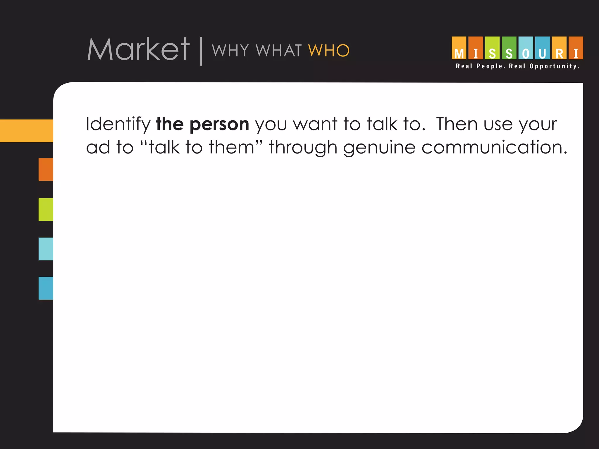 Market|why what who
Identify the person you want to talk to. Then use your
ad to “talk to them” through genuine communication.
 