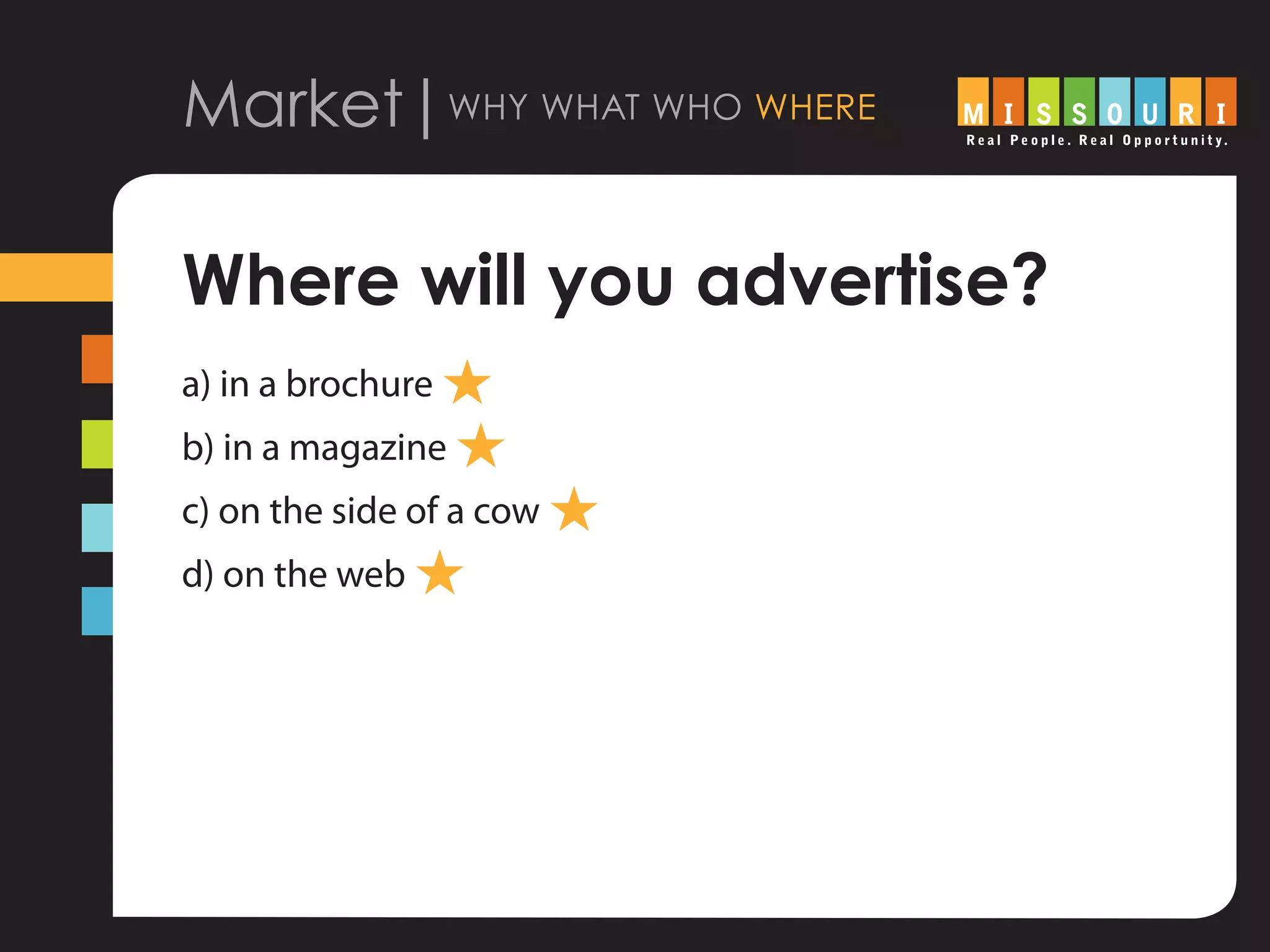 Market|why what who where
Where will you advertise?
a) in a brochure H
b) in a magazine H
c) on the side of a cow H
d) on the web H
 