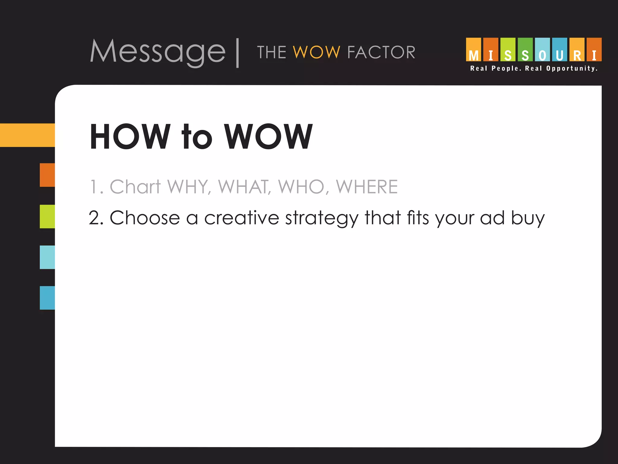 Message| the wow factor
HOW to WOW
1. Chart WHY, WHAT, WHO, WHERE
2. Choose a creative strategy that fits your ad buy
 