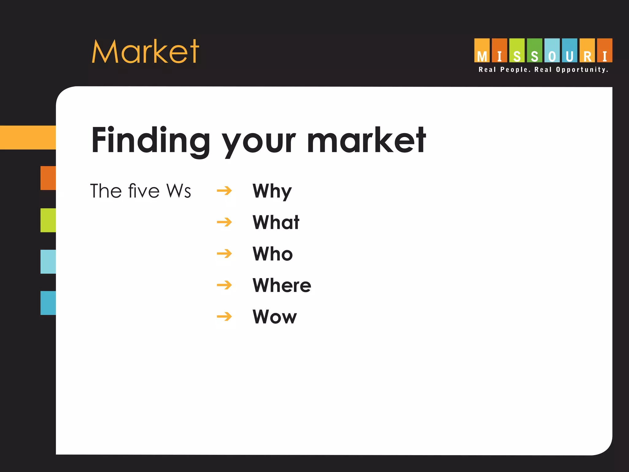 Market
Finding your market
The five Ws	 g Why
				 g What
				 g Who
				 g Where
				 g Wow
 