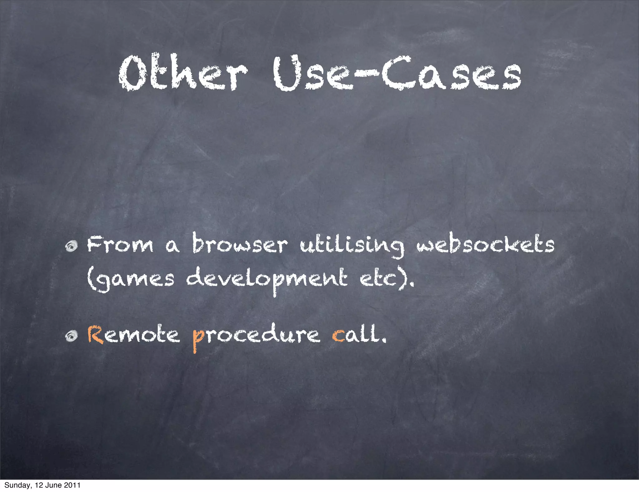 Other Use-Cases


                       From a browser utilising websockets
                       (games development etc).

                       Remote procedure call.




Sunday, 12 June 2011
 