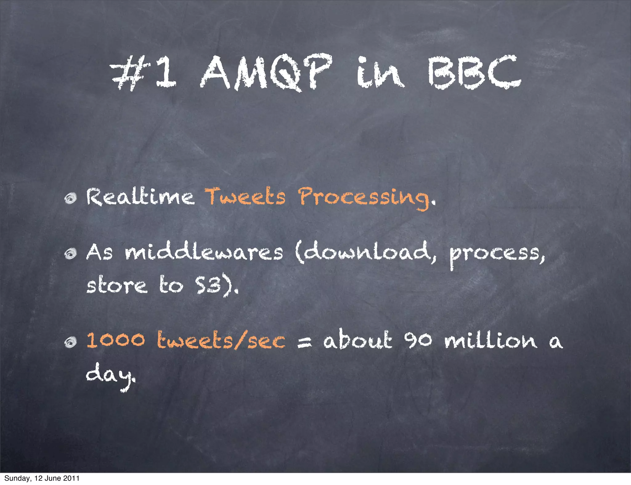 #1 AMQP in BBC

                       Realtime Tweets Processing.

                       As middlewares (download, process,
                       store to S3).

                       1000 tweets/sec = about 90 million a
                       day.



Sunday, 12 June 2011
 