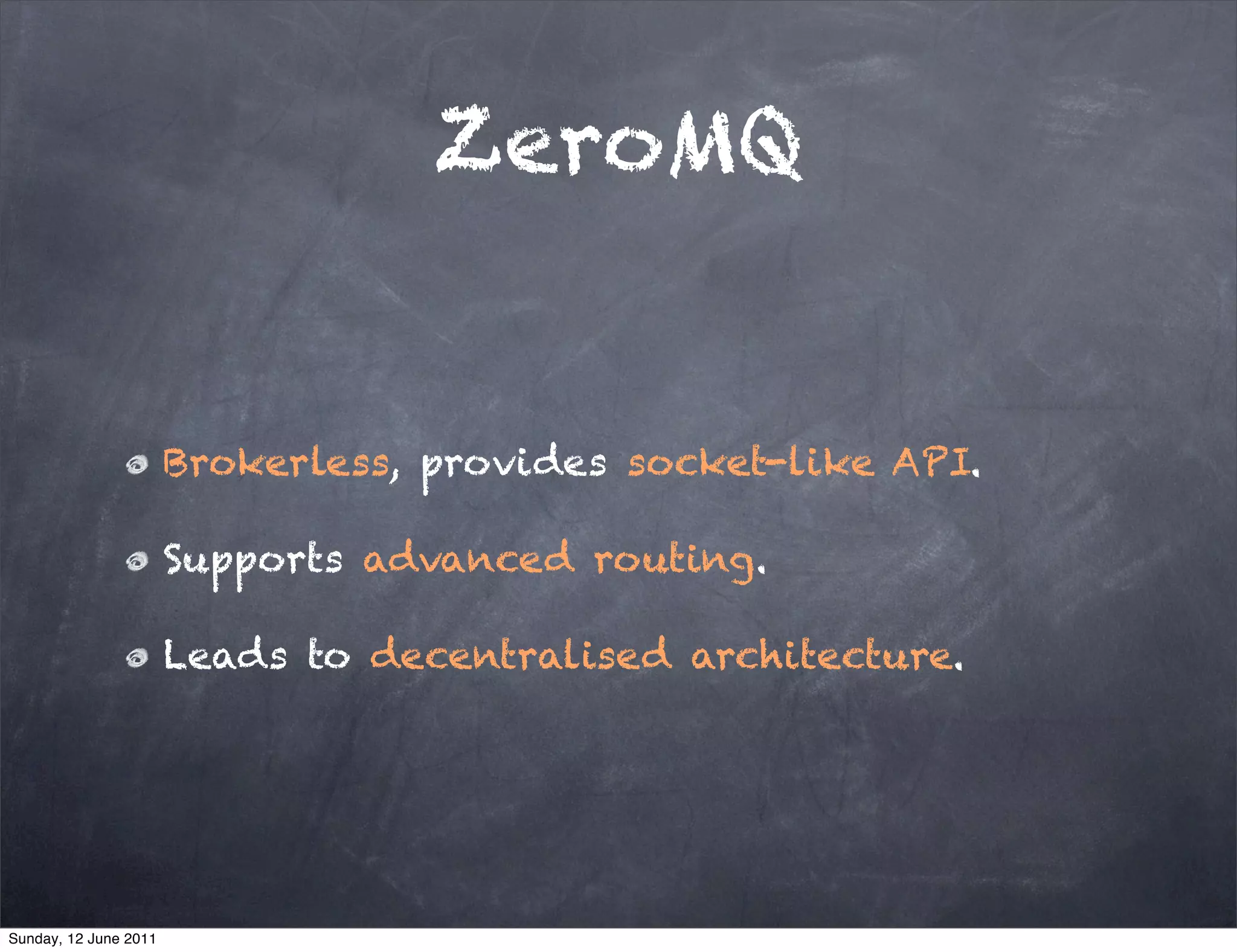 ZeroMQ


                       Brokerless, provides socket-like API.

                       Supports advanced routing.

                       Leads to decentralised architecture.




Sunday, 12 June 2011
 
