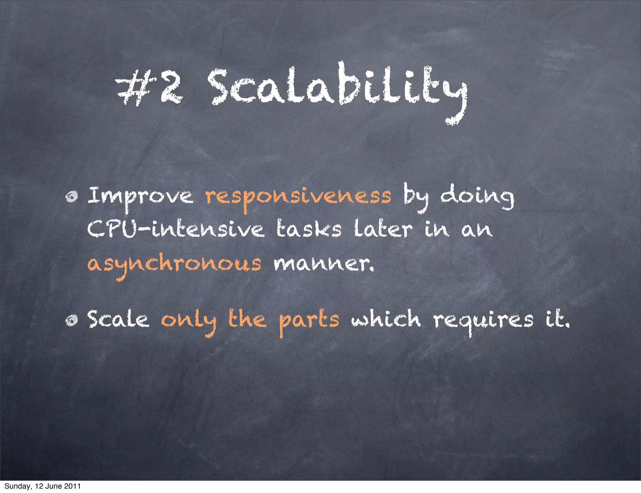 #2 Scalability

                       Improve responsiveness by doing
                       CPU-intensive tasks later in an
                       asynchronous manner.

                       Scale only the parts which requires it.




Sunday, 12 June 2011
 
