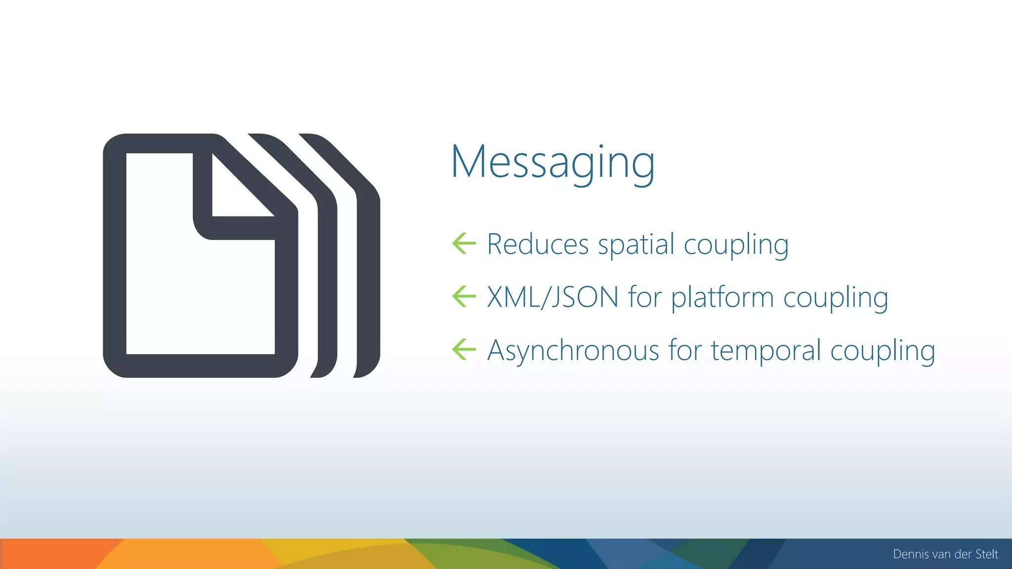 Dennis van der Stelt
Messaging
 Reduces spatial coupling
 XML/JSON for platform coupling
 Asynchronous for temporal coupling
 