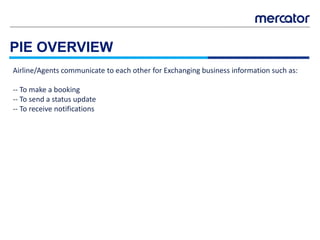 PIE OVERVIEW
Airline/Agents communicate to each other for Exchanging business information such as:
-- To make a booking
-- To send a status update
-- To receive notifications
 