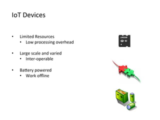 IoT	
  Devices
•  Limited	
  Resources
•  Low	
  processing	
  overhead
•  Large	
  scale	
  and	
  varied
•  Inter-­‐operable
•  BaCery	
  powered
•  Work	
  oﬄine
 
