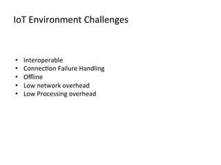 IoT	
  Environment	
  Challenges
•  Interoperable
•  Connec>on	
  Failure	
  Handling
•  Oﬄine
•  Low	
  network	
  overhead
•  Low	
  Processing	
  overhead
 