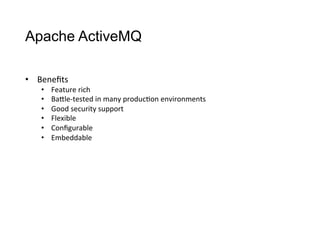 Apache ActiveMQ
•  Beneﬁts
•  Feature	
  rich
•  BaCle-­‐tested	
  in	
  many	
  produc>on	
  environments
•  Good	
  security	
  support
•  Flexible
•  Conﬁgurable
•  Embeddable
 