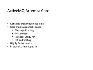 Ac>veMQ	
  Artemis:	
  Core
•  Contains	
  Broker	
  Business	
  logic
•  Core	
  maintains	
  a	
  >ght	
  scope
•  Message	
  Rou>ng
•  Persistence
•  Protocol	
  u>lity	
  API
•  HA	
  and	
  Scaling
•  Highly	
  Performance
•  Protocols	
  are	
  plugged	
  in
 