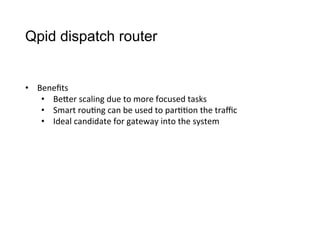 Qpid dispatch router
•  Beneﬁts
•  BeCer	
  scaling	
  due	
  to	
  more	
  focused	
  tasks
•  Smart	
  rou>ng	
  can	
  be	
  used	
  to	
  par>>on	
  the	
  traﬃc
•  Ideal	
  candidate	
  for	
  gateway	
  into	
  the	
  system
 