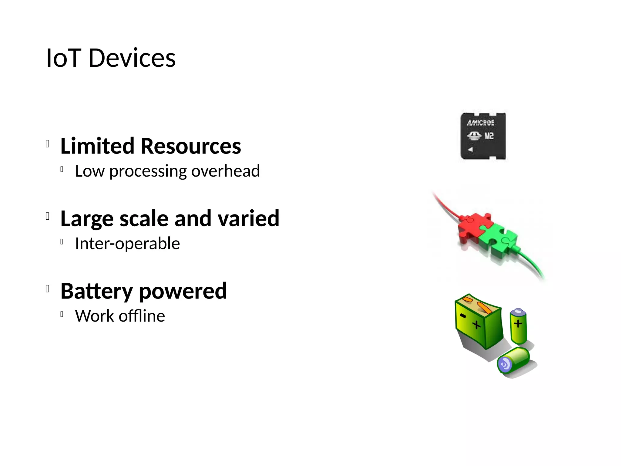 IoT Devices

Limited Resources

Low processing overhead

Large scale and varied

Inter-operable

Battery powered

Work offline
 