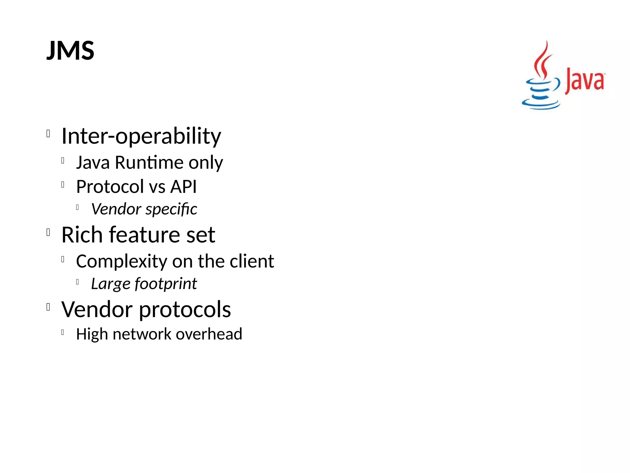 JMS

Inter-operability

Java Runtime only

Protocol vs API

Vendor specific

Rich feature set

Complexity on the client

Large footprint

Vendor protocols

High network overhead
 