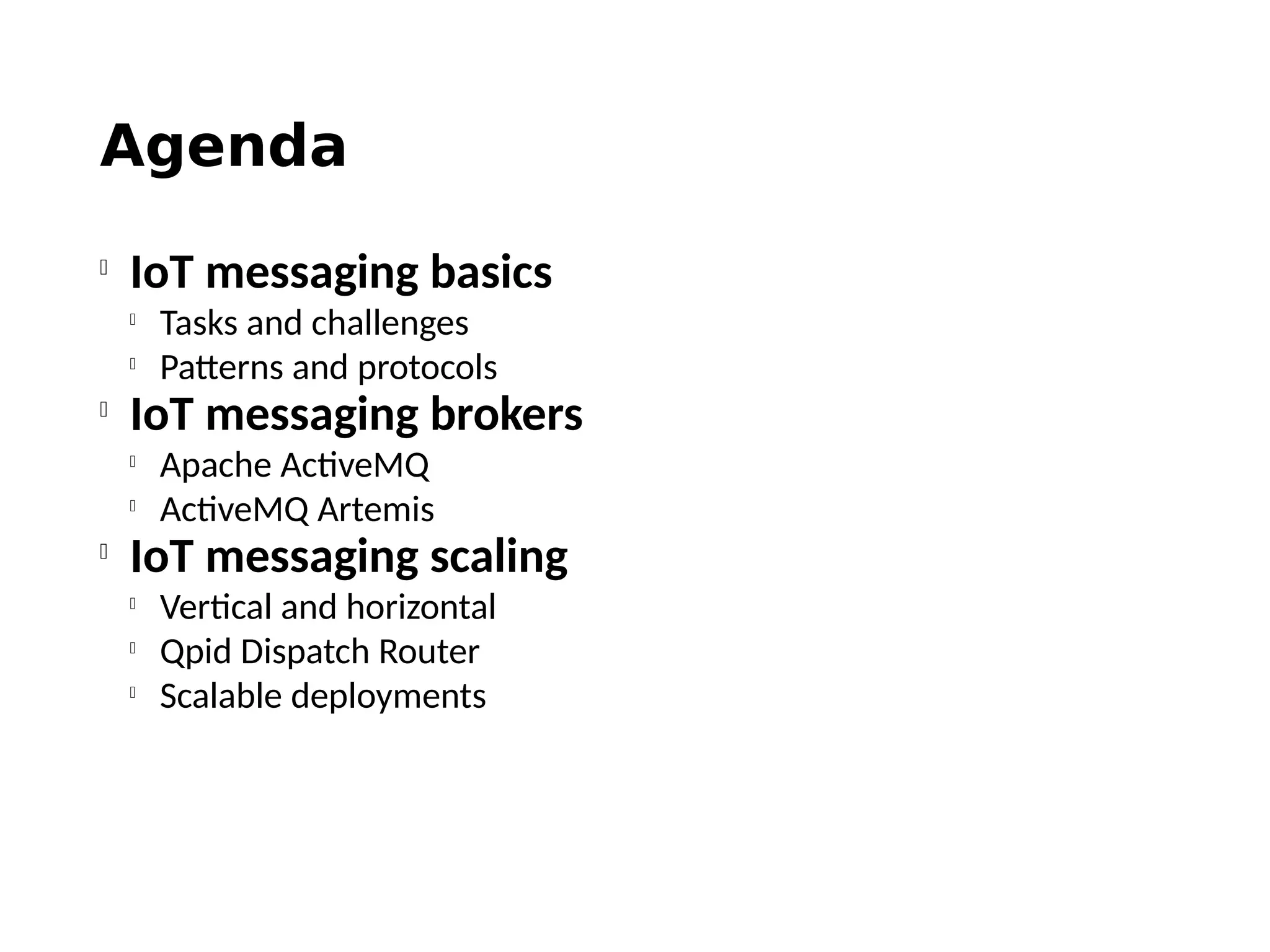 Agenda

IoT messaging basics

Tasks and challenges

Patterns and protocols

IoT messaging brokers

Apache ActiveMQ

ActiveMQ Artemis

IoT messaging scaling

Vertical and horizontal

Qpid Dispatch Router

Scalable deployments
 