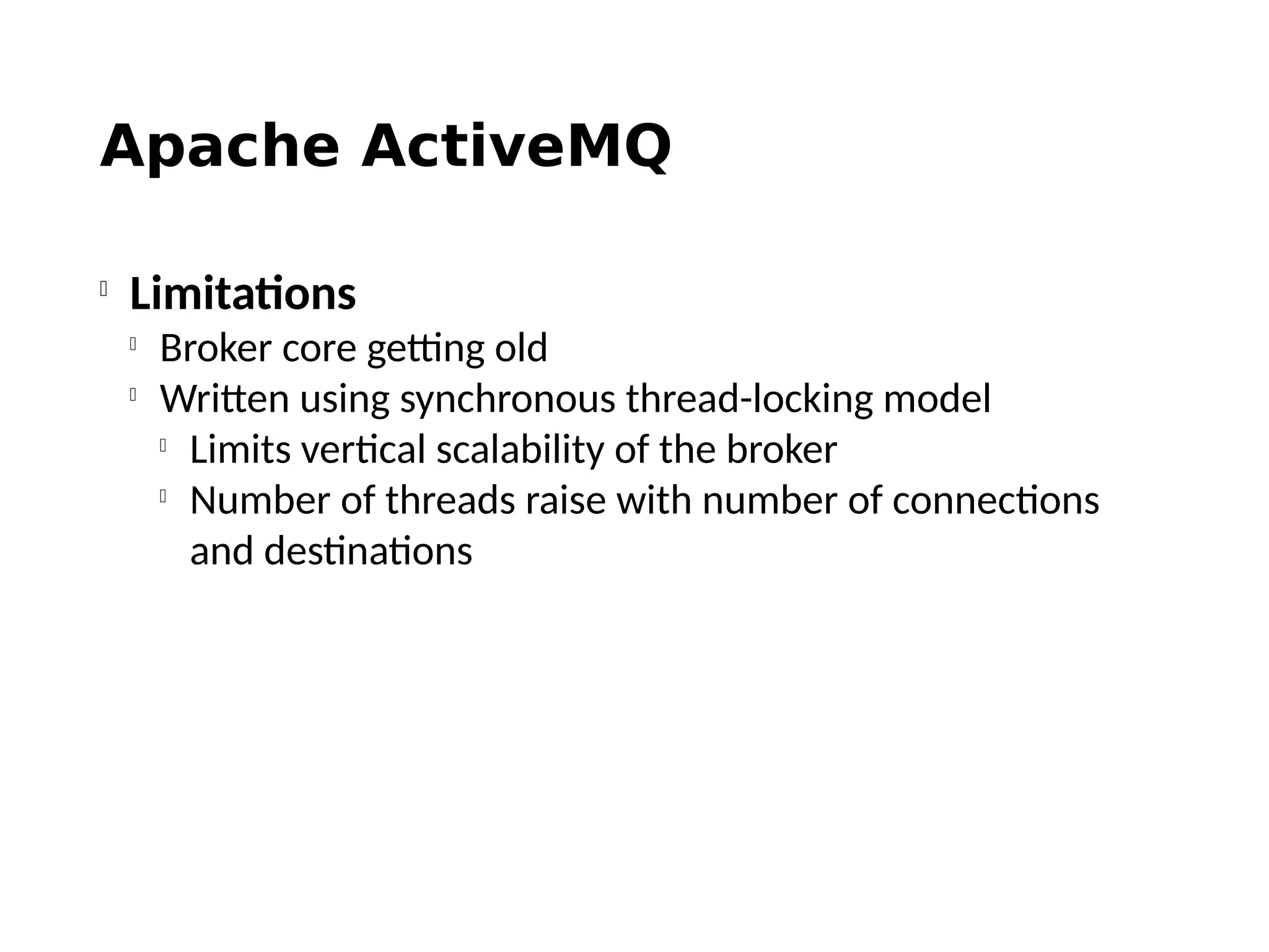 Apache ActiveMQ

Limitations

Broker core getting old

Written using synchronous thread-locking model

Limits vertical scalability of the broker

Number of threads raise with number of connections
and destinations
 