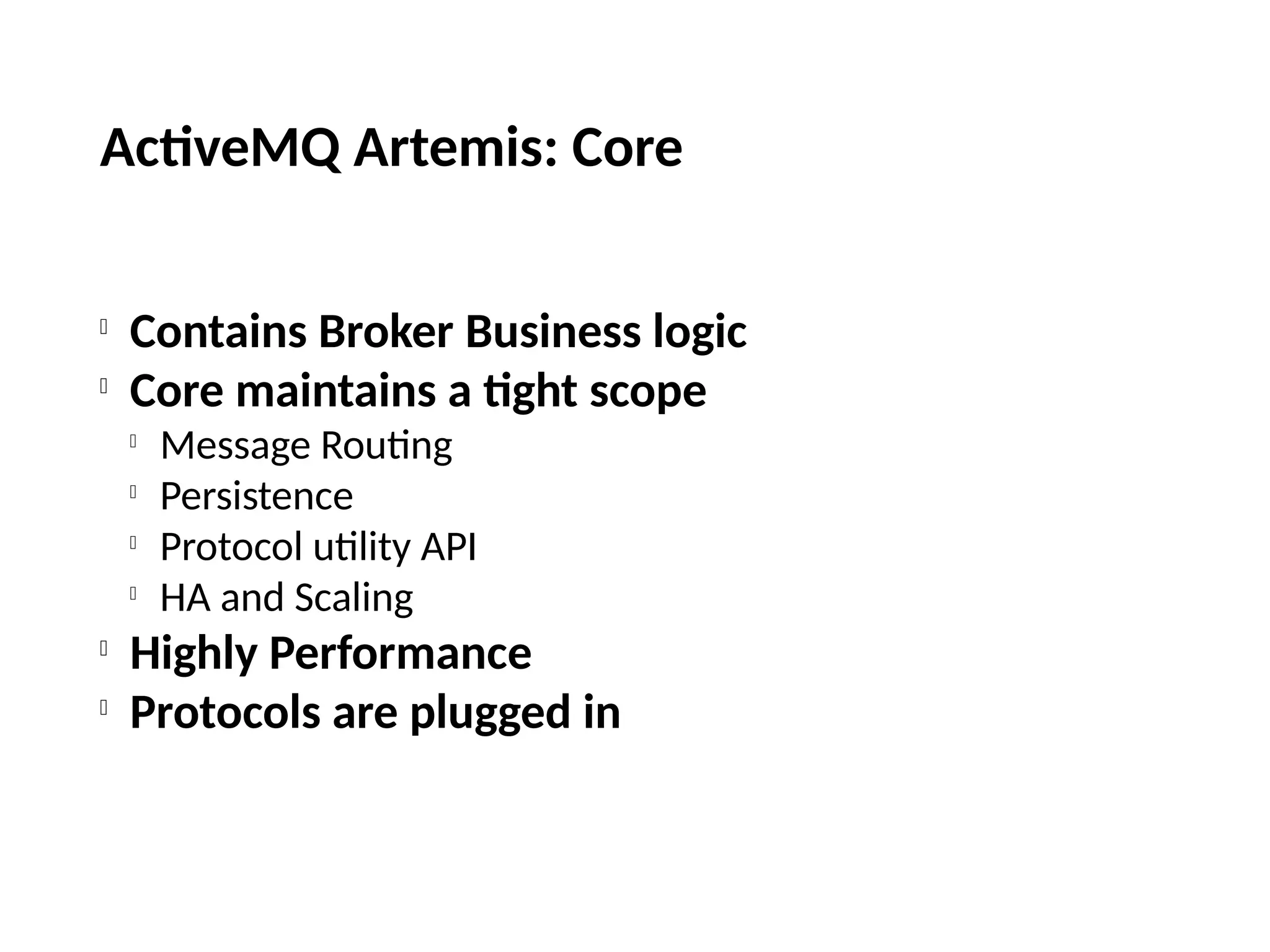 ActiveMQ Artemis: Core

Contains Broker Business logic

Core maintains a tight scope

Message Routing

Persistence

Protocol utility API

HA and Scaling

Highly Performance

Protocols are plugged in
 