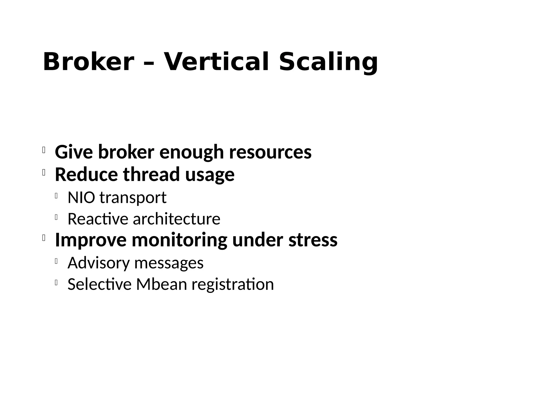 Broker – Vertical Scaling

Give broker enough resources

Reduce thread usage

NIO transport

Reactive architecture

Improve monitoring under stress

Advisory messages

Selective Mbean registration
 