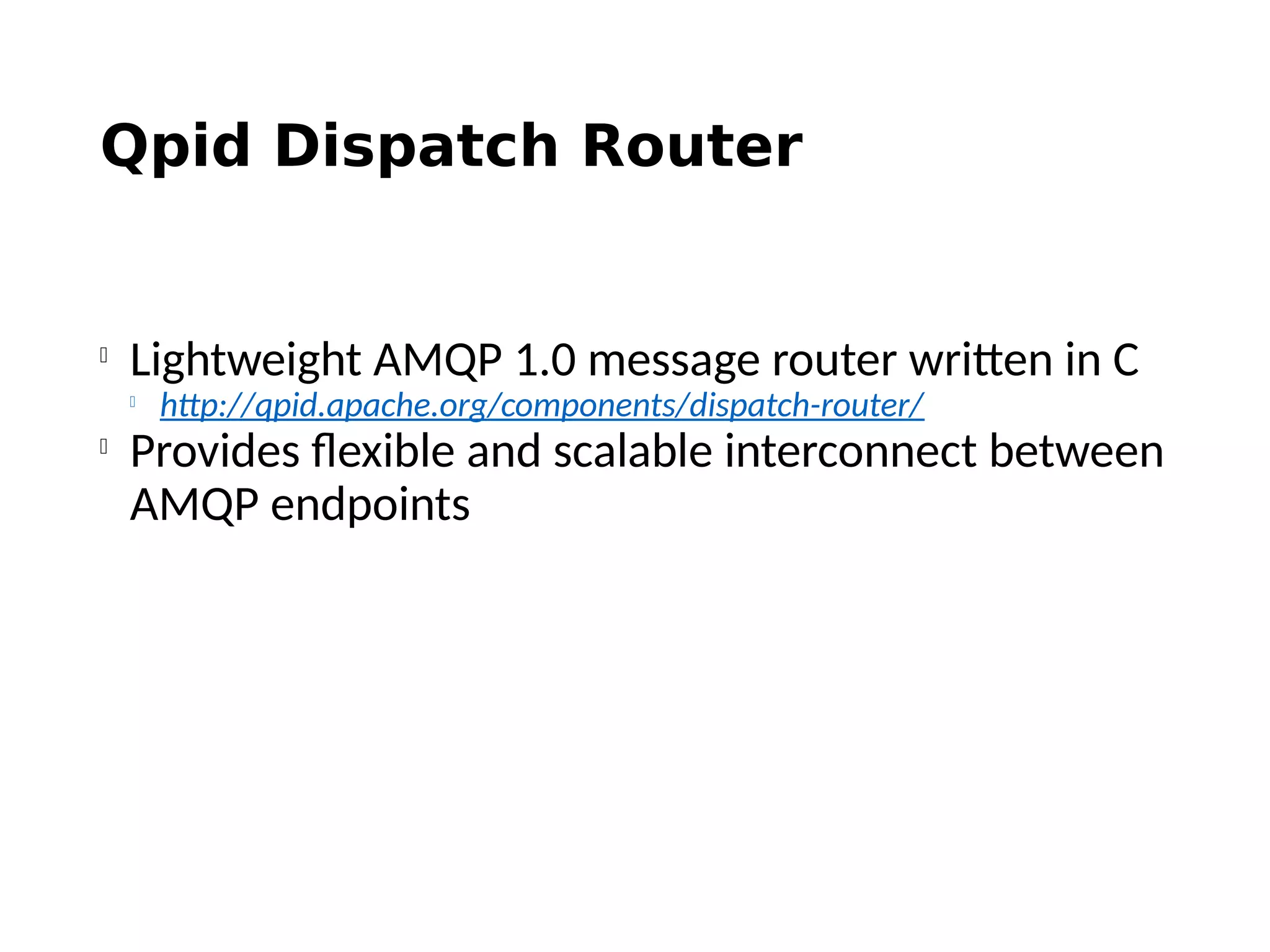 Qpid Dispatch Router

Lightweight AMQP 1.0 message router written in C

http://qpid.apache.org/components/dispatch-router/

Provides flexible and scalable interconnect between
AMQP endpoints
 
