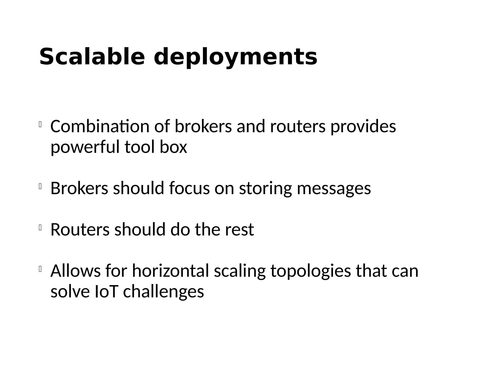 Scalable deployments

Combination of brokers and routers provides
powerful tool box

Brokers should focus on storing messages

Routers should do the rest

Allows for horizontal scaling topologies that can
solve IoT challenges
 