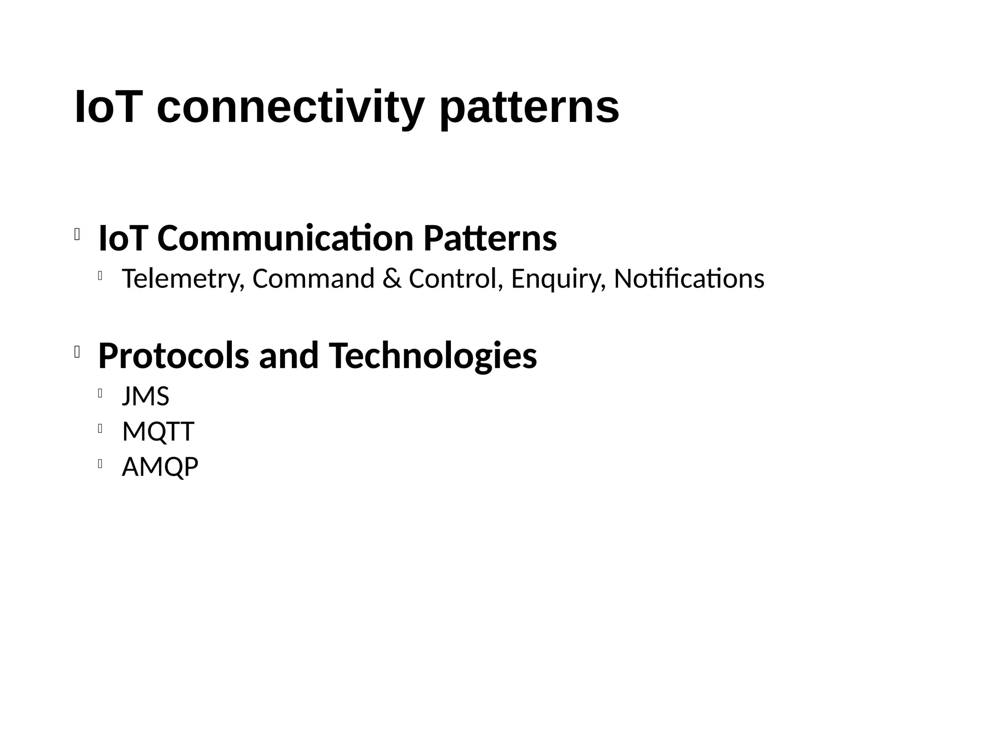 IoT connectivity patterns

IoT Communication Patterns

Telemetry, Command & Control, Enquiry, Notifications

Protocols and Technologies

JMS

MQTT

AMQP
 