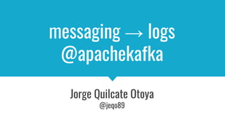messaging → logs
@apachekafka
Jorge Quilcate Otoya
@jeqo89
 
