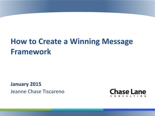 How to Create a Winning Message
Framework
January 2015
Jeanne Chase Tiscareno
 