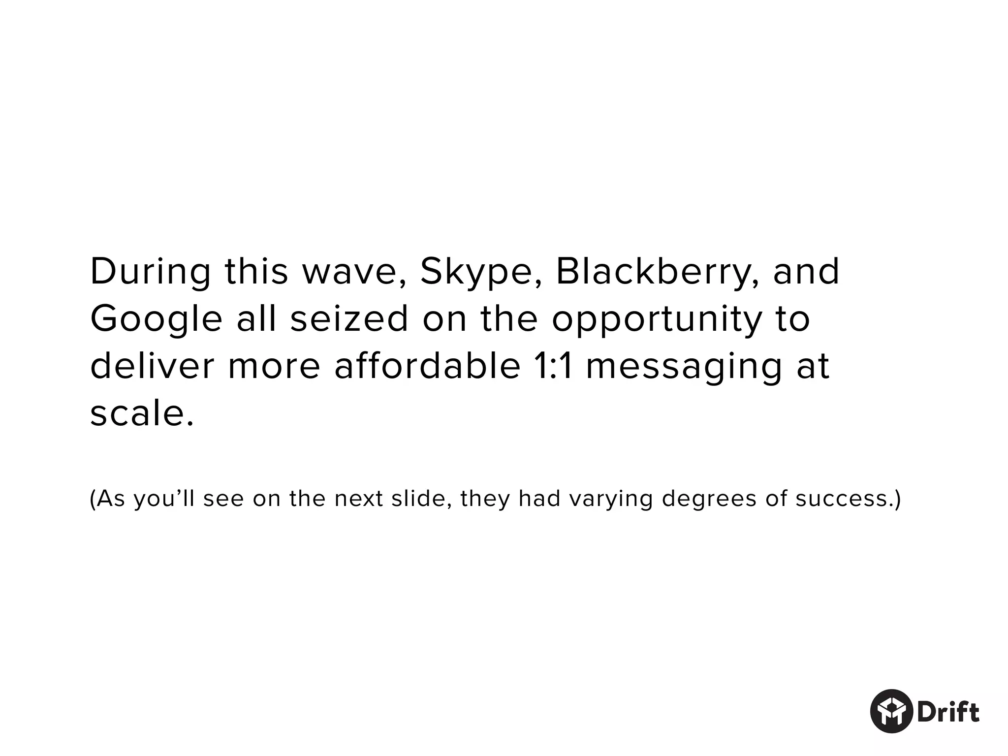During this wave, Skype, Blackberry, and
Google all seized on the opportunity to
deliver more affordable 1:1 messaging at
scale.
(As you’ll see on the next slide, they had varying degrees of success.)
 