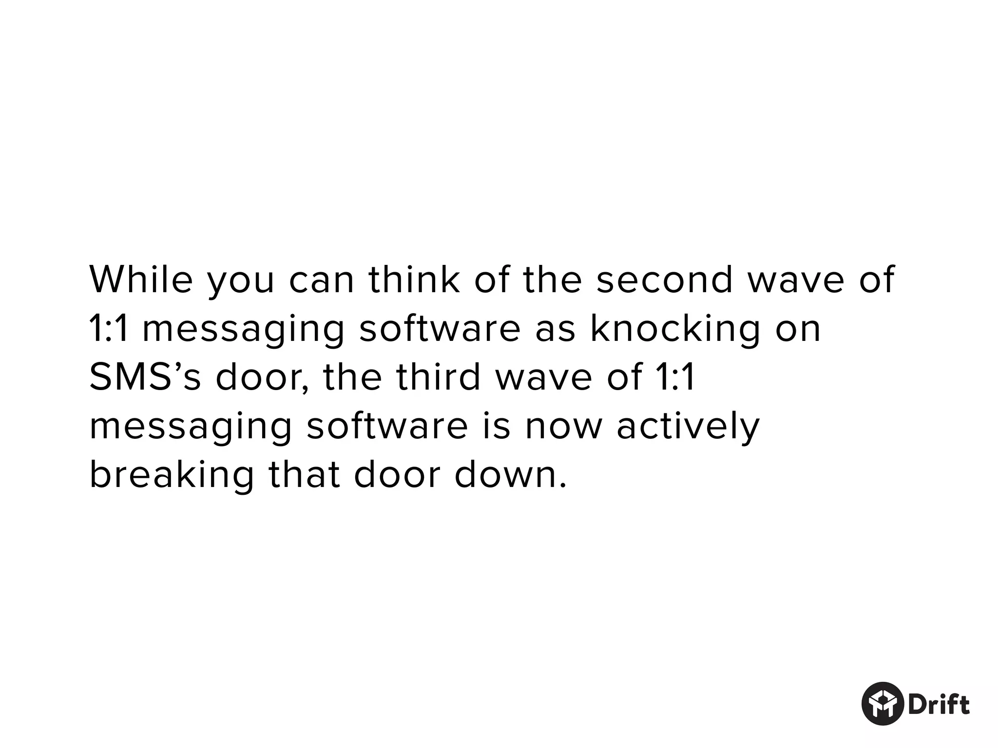 While you can think of the second wave of
1:1 messaging software as knocking on
SMS’s door, the third wave of 1:1
messaging software is now actively
breaking that door down.
 