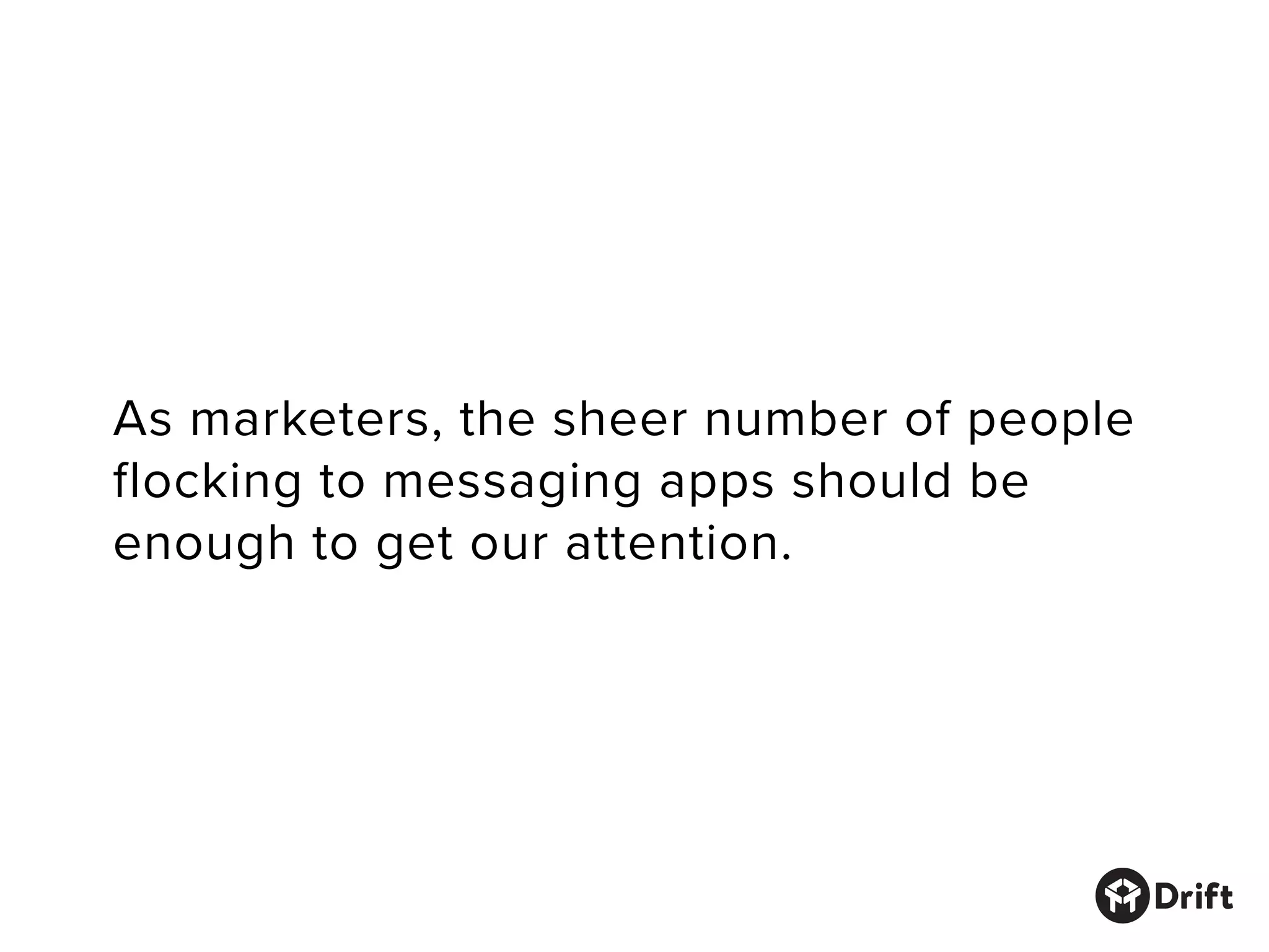 As marketers, the sheer number of people
flocking to messaging apps should be
enough to get our attention.
 