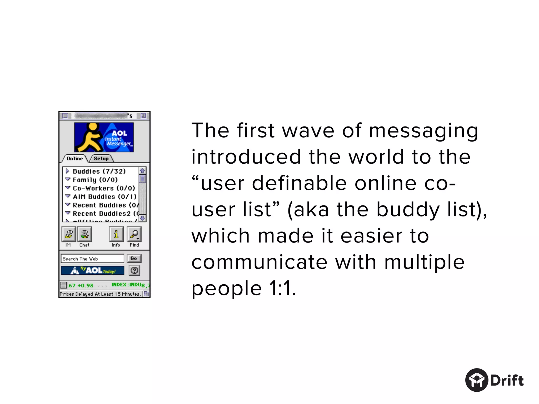 The first wave of messaging
introduced the world to the
“user definable online co-
user list” (aka the buddy list),
which made it easier to
communicate with multiple
people 1:1.
 