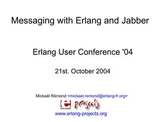 Messaging with Erlang and Jabber


    Erlang User Conference '04

              21st. October 2004


     Mickaël Rémond <mickael.remond@erlang-fr.org>



              www.erlang-projects.org