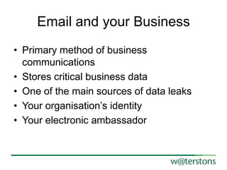 Email and your Business
• Primary method of business
communications
• Stores critical business data
• One of the main sources of data leaks
• Your organisation’s identity
• Your electronic ambassador

 