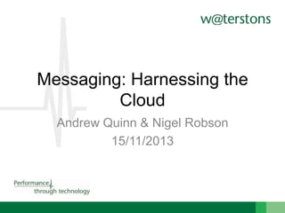 Messaging: Harnessing the
Cloud
Andrew Quinn & Nigel Robson
15/11/2013

 