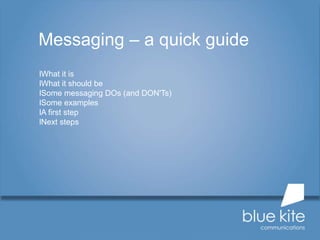 lWhat it is
lWhat it should be
lSome messaging DOs (and DON'Ts)
lSome examples
lA first step
lNext steps
Messaging – a quick guide
 