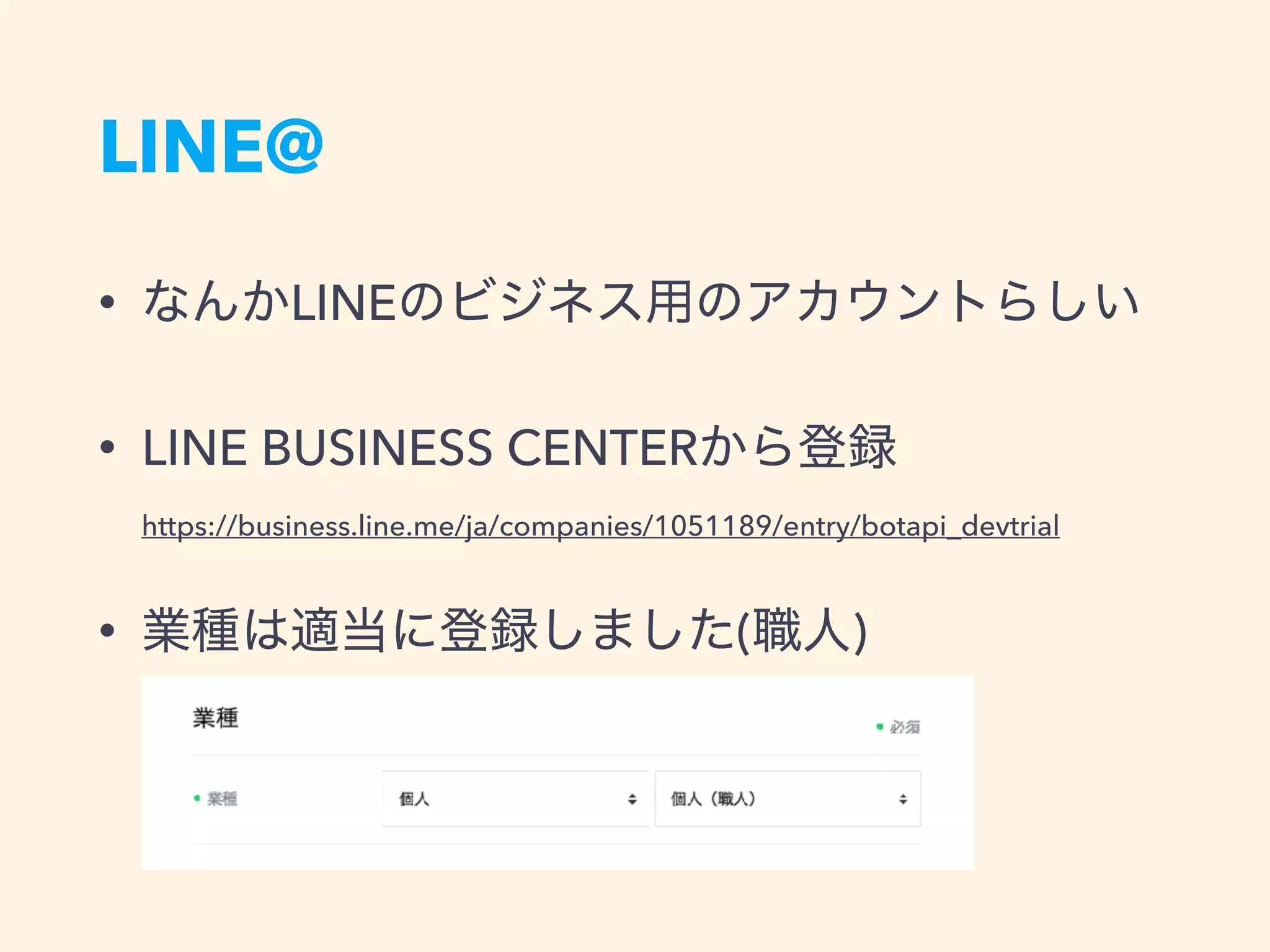 LINE@
• LINE
• LINE BUSINESS CENTER  
https://business.line.me/ja/companies/1051189/entry/botapi_devtrial
• ( )
 