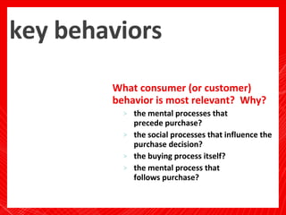 key behaviors <ul><li>What consumer (or customer) behavior is most relevant?  Why? </li></ul><ul><ul><li>the mental proces...