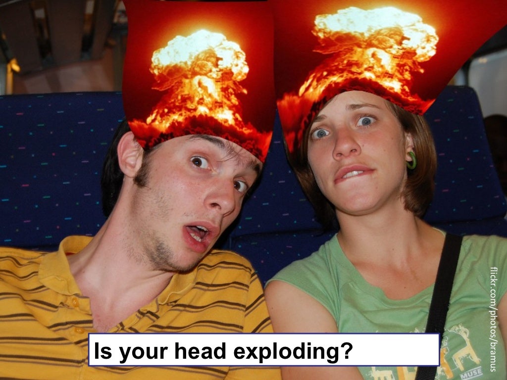 Is your head exploding?