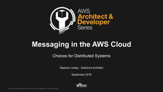 ©  2016,  Amazon  Web  Services,  Inc.  or  its  Affiliates.  All  rights  reserved.
Stephen  Liedig  – Solutions  Architect
September  2016
Messaging  in  the  AWS  Cloud
Choices  for  Distributed  Systems
 