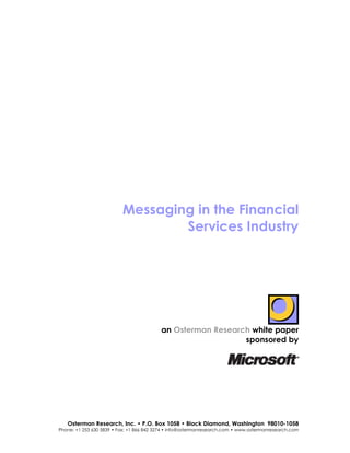 Messaging in the Financial
                                  Services Industry




                                          an Osterman Research white paper
                                                             sponsored by




   Osterman Research, Inc. • P.O. Box 1058 • Black Diamond, Washington 98010-1058
Phone: +1 253 630 5839 • Fax: +1 866 842 3274 • info@ostermanresearch.com • www.ostermanresearch.com
 