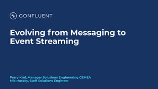 Evolving from Messaging to
Event Streaming
Perry Krol, Manager Solutions Engineering CEMEA
Mic Hussey, Staff Solutions Engineer
 