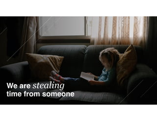 We are stealing
time from someone
 